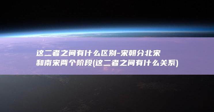 这二者之间有什么区别-宋朝分北宋和南宋两个阶段 (这二者之间有什么关系)(图1)