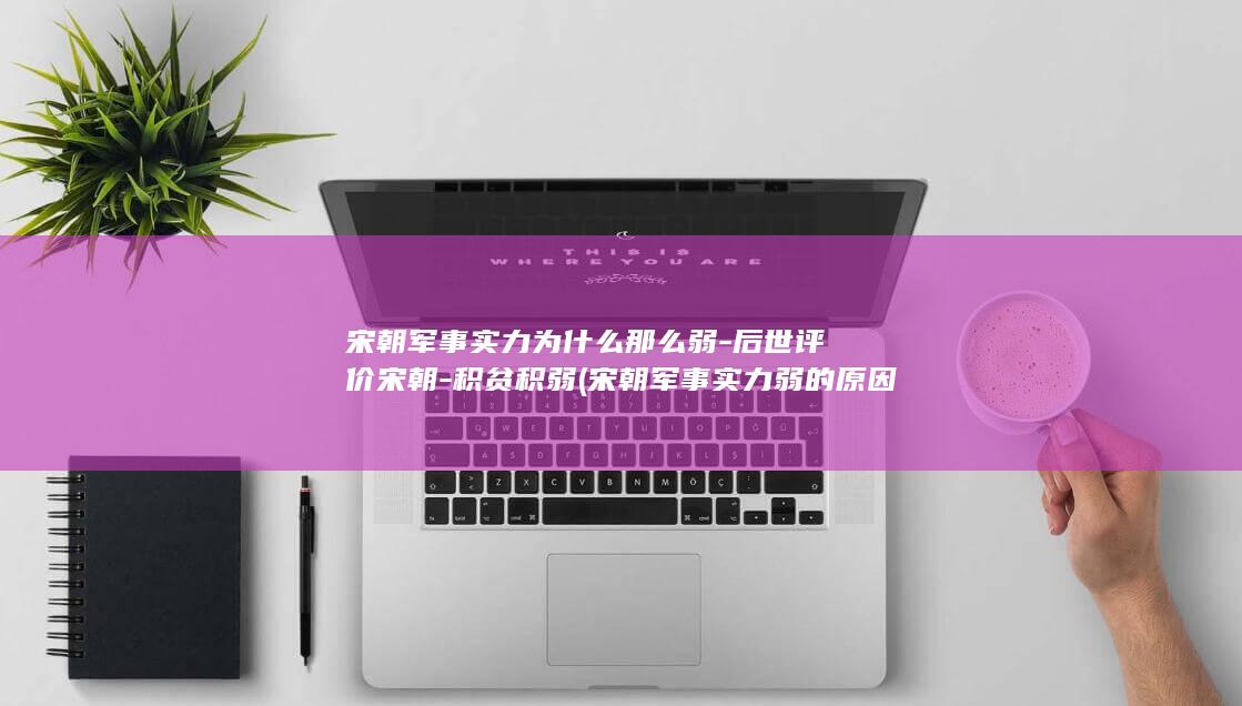 宋朝军事实力为什么那么弱-后世评价宋朝-积贫积弱 (宋朝军事实力弱的原因)(图1)