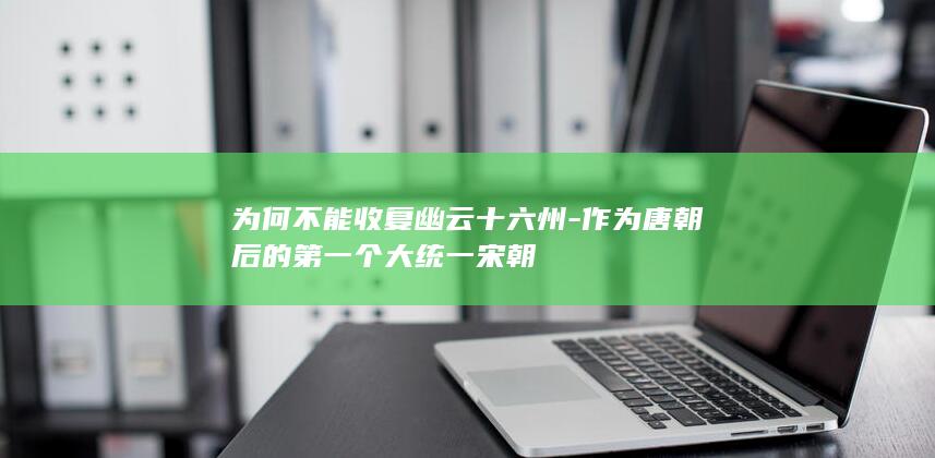 为何不能收复幽云十六州-作为唐朝后的第一个大统一宋朝(图1)