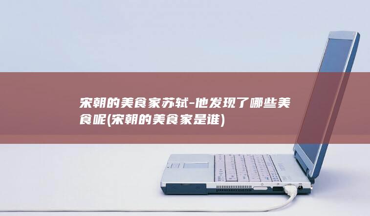 宋朝的美食家苏轼-他发现了哪些美食呢 (宋朝的美食家是谁)(图1)