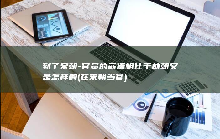 到了宋朝-官员的薪俸相比于前朝又是怎样的 (在宋朝当官)(图1)