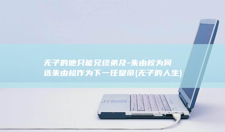 无子的他只能兄终弟及-朱由校为何选朱由检作为下一任皇帝 (无子的人生)(图1)