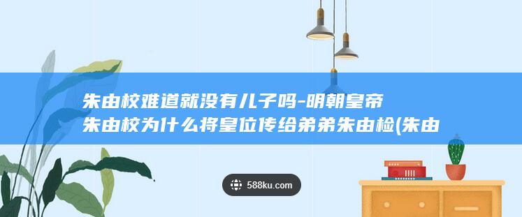 朱由校难道就没有儿子吗-明朝皇帝朱由校为什么将皇位传给弟弟朱由检 (朱由校为什么会落水)(图1)