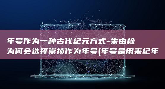 年号作为一种古代纪元方式-朱由检为何会选择崇祯作为年号 (年号是用来纪年的一种名号)(图1)