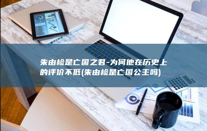 朱由检是亡国之君-为何他在历史上的评价不低 (朱由检是亡国公主吗)(图1)
