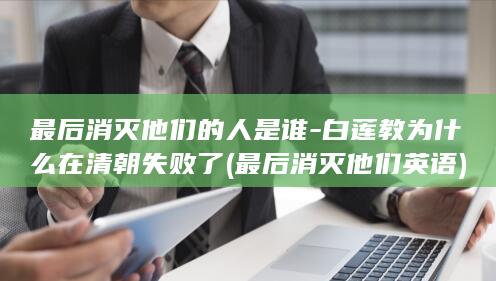 最后消灭他们的人是谁-白莲教为什么在清朝失败了 (最后消灭他们英语)(图1)
