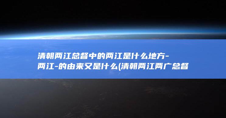 清朝两江总督中的两江是什么地方-两江-的由来又是什么 (清朝两江两广总督权力有多大)(图1)