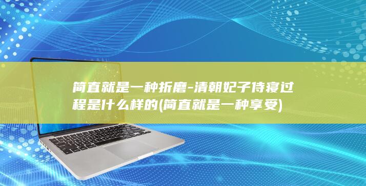 简直就是一种折磨-清朝妃子侍寝过程是什么样的 (简直就是一种享受)(图1)