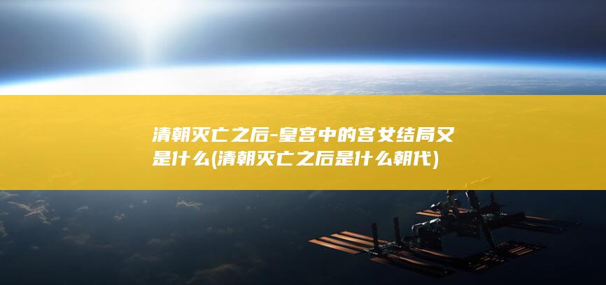 清朝灭亡之后-皇宫中的宫女结局又是什么 (清朝灭亡之后是什么朝代)(图1)