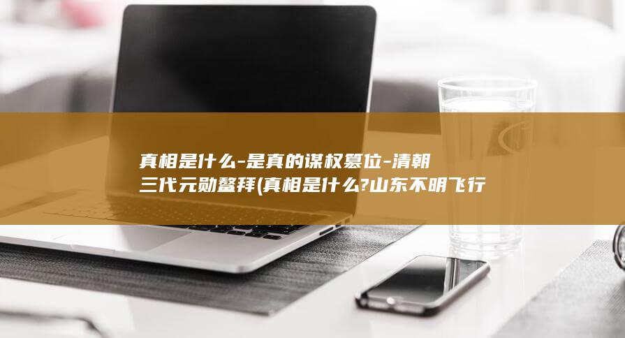 真相是什么-是真的谋权篡位-清朝三代元勋鳌拜 (真相是什么?山东不明飞行物被击落,河南也出现了)(图1)
