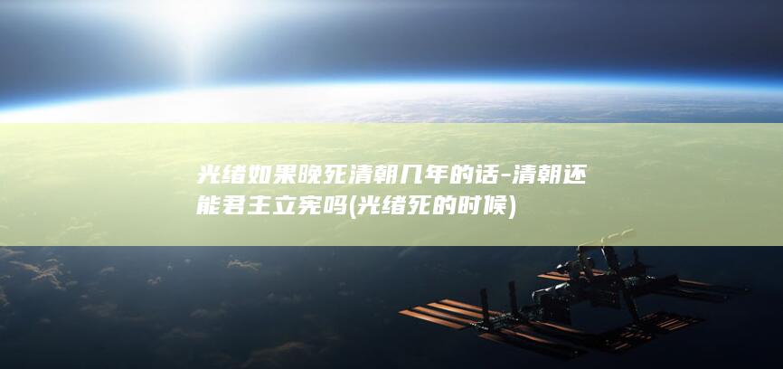 光绪如果晚死清朝几年的话-清朝还能君主立宪吗 (光绪死的时候)(图1)
