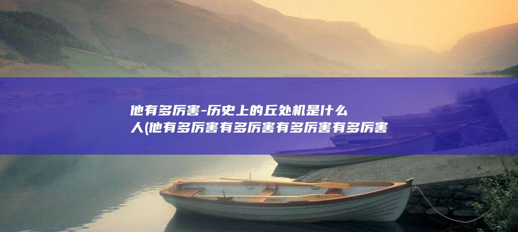 他有多厉害-历史上的丘处机是什么人 (他有多厉害有多厉害有多厉害有多厉害)(图1)