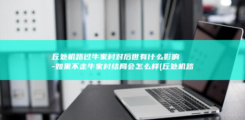 丘处机路过牛家村对后世有什么影响-如果不走牛家村结局会怎么样 (丘处机路过牛家村梗)(图1)