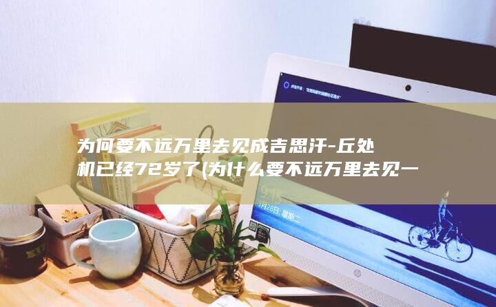 为何要不远万里去见成吉思汗-丘处机已经72岁了 (为什么要不远万里去见一个人)(图1)