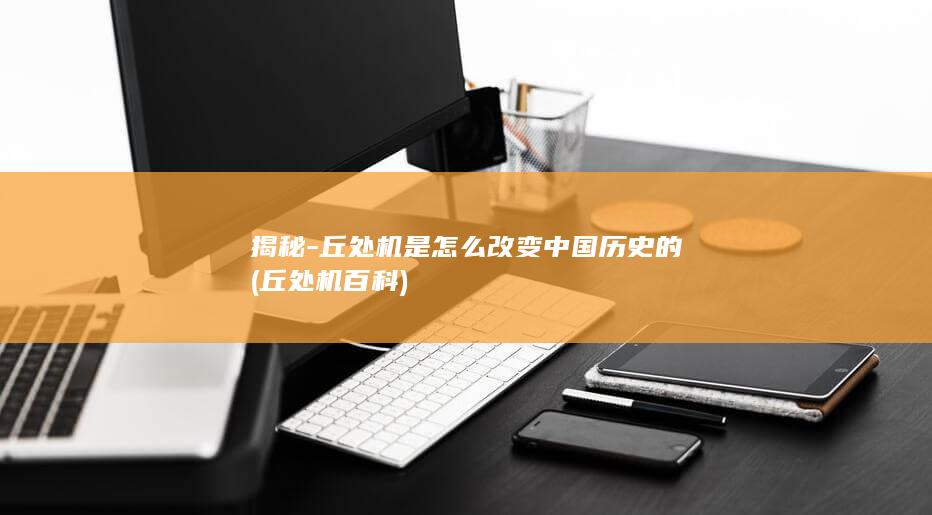 揭秘-丘处机是怎么改变中国历史的 (丘处机百科)(图1)