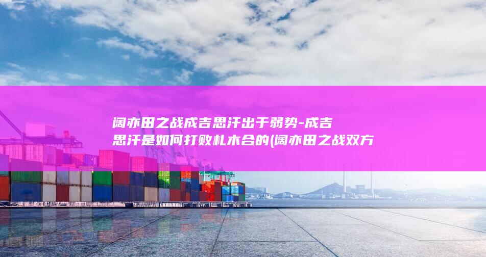 阔亦田之战成吉思汗出于弱势-成吉思汗是如何打败札木合的 (阔亦田之战双方兵力)(图1)