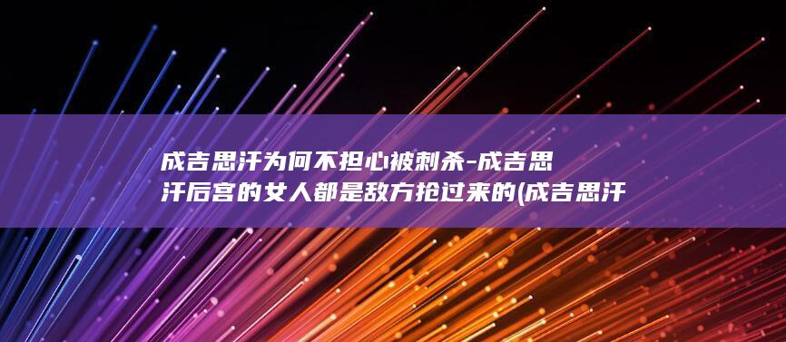 成吉思汗为何不担心被刺杀-成吉思汗后宫的女人都是敌方抢过来的 (成吉思汗为何选窝阔台)(图1)