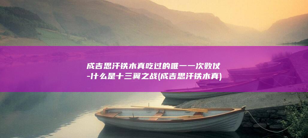 成吉思汗铁木真吃过的唯一一次败仗-什么是十三翼之战 (成吉思汗铁木真)(图1)