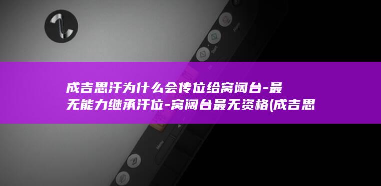 成吉思汗为什么会传位给窝阔台-最无能力继承汗位-窝阔台最无资格 (成吉思汗为什么不打南宋)(图1)