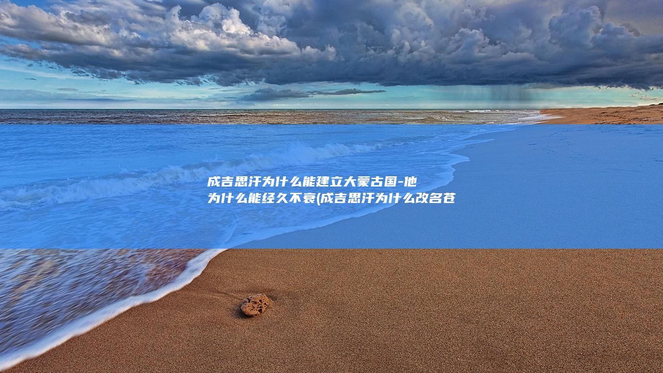 成吉思汗为什么能建立大蒙古国-他为什么能经久不衰 (成吉思汗为什么改名苍)(图1)