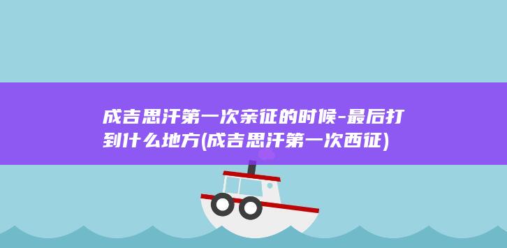 成吉思汗第一次亲征的时候-最后打到什么地方 (成吉思汗第一次西征)(图1)