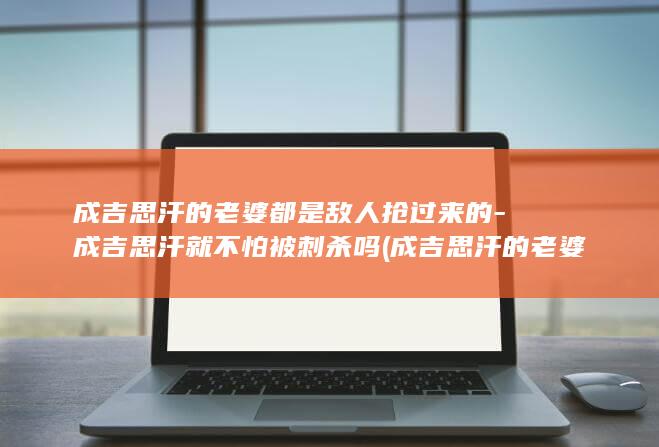 成吉思汗的老婆都是敌人抢过来的-成吉思汗就不怕被刺杀吗 (成吉思汗的老婆叫什么名字)(图1)