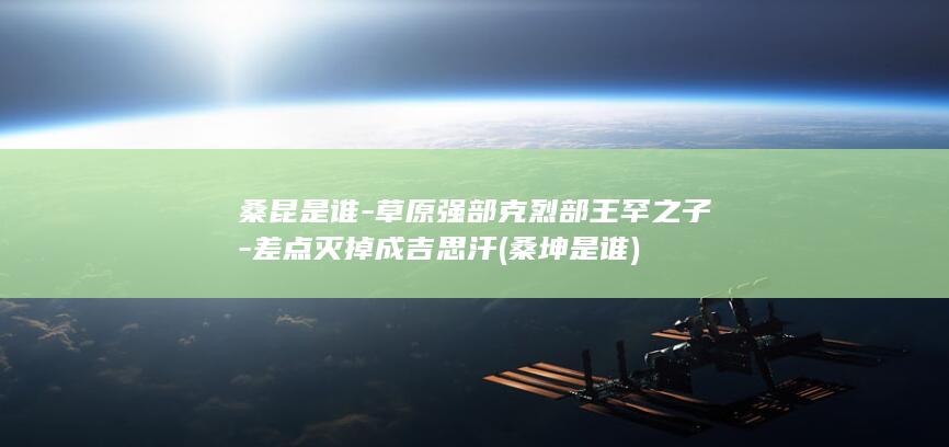 桑昆是谁-草原强部克烈部王罕之子-差点灭掉成吉思汗 (桑坤是谁)(图1)
