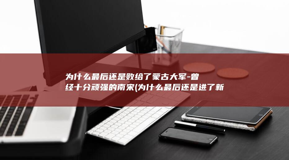 为什么最后还是败给了蒙古大军-曾经十分顽强的南宋 (为什么最后还是进了新帽子店)(图1)