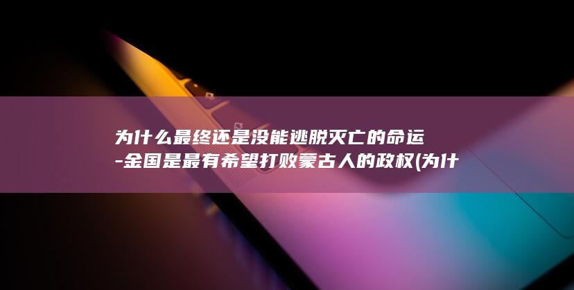 为什么最终还是没能逃脱灭亡的命运-金国是最有希望打败蒙古人的政权 (为什么最终还是汉人当皇上)(图1)