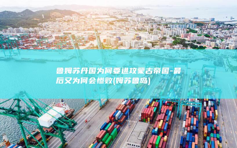 鲁姆苏丹国为何要进攻蒙古帝国-最后又为何会惨败 (姆苏鲁岛)(图1)