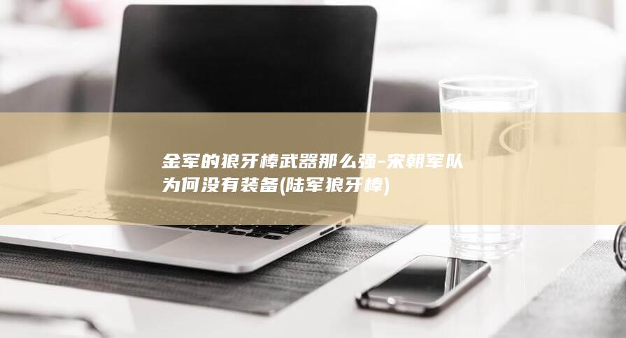金军的狼牙棒武器那么强-宋朝军队为何没有装备 (陆军狼牙棒)(图1)