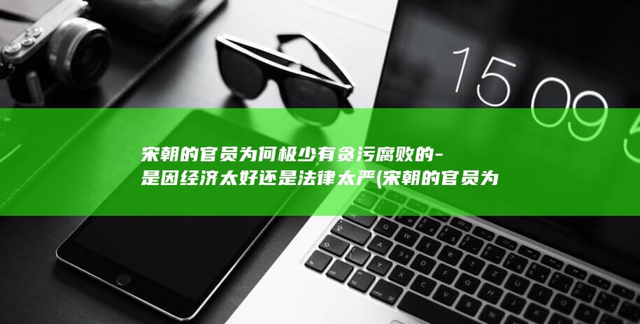 宋朝的官员为何极少有贪污腐败的-是因经济太好还是法律太严 (宋朝的官员为什么短命)(图1)