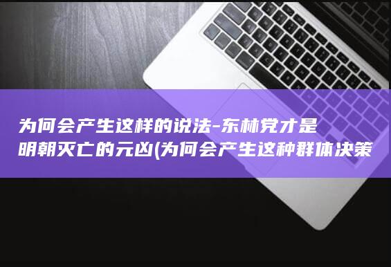 为何会产生这样的说法-东林党才是明朝灭亡的元凶 (为何会产生这种群体决策错误的原因)(图1)