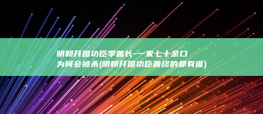 明朝开国功臣李善长-一家七十余口为何会被杀 (明朝开国功臣善终的都有谁)(图1)