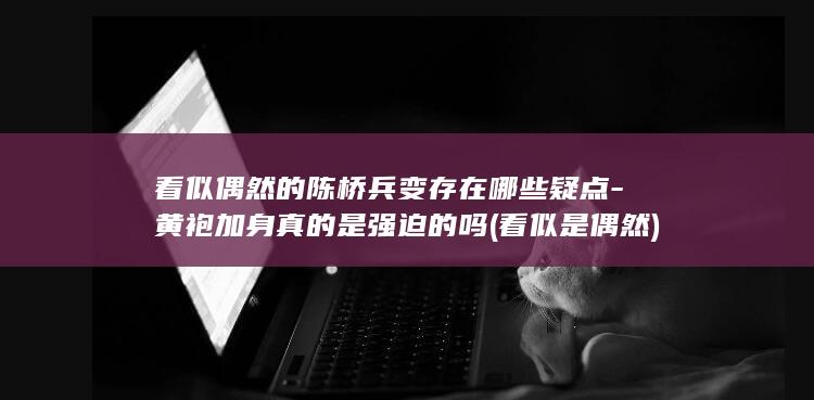 看似偶然的陈桥兵变存在哪些疑点-黄袍加身真的是强迫的吗 (看似是偶然)(图1)