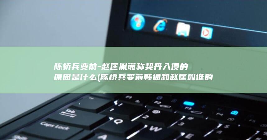 陈桥兵变前-赵匡胤谎称契丹入侵的原因是什么 (陈桥兵变前韩通和赵匡胤谁的职位高)(图1)