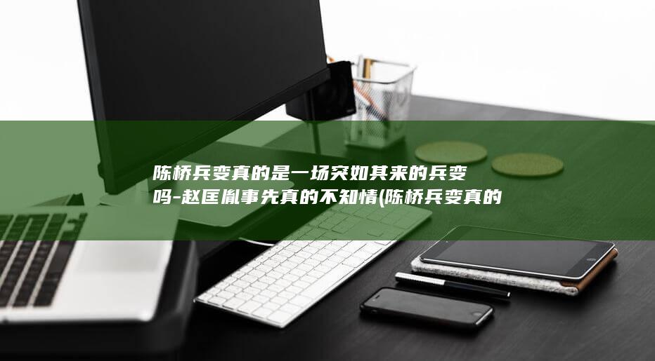 陈桥兵变真的是一场突如其来的兵变吗-赵匡胤事先真的不知情 (陈桥兵变真的是巧合吗)(图1)