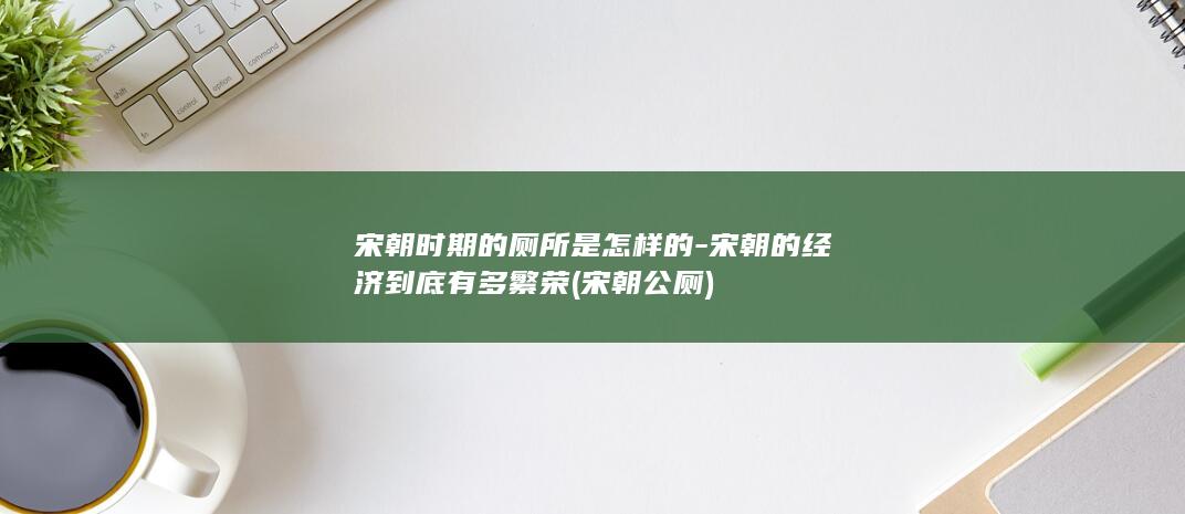 宋朝时期的厕所是怎样的-宋朝的经济到底有多繁荣 (宋朝公厕)(图1)