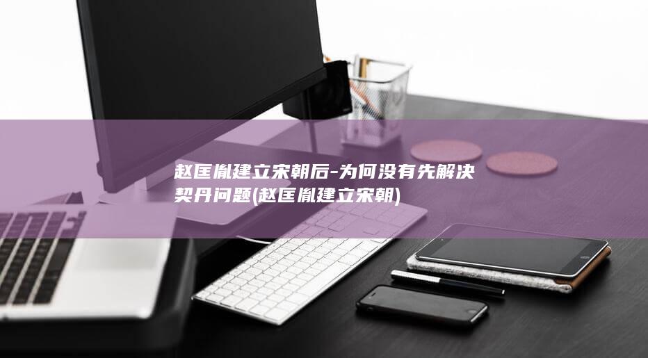 赵匡胤建立宋朝后-为何没有先解决契丹问题 (赵匡胤建立宋朝)(图1)