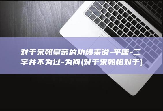 对于宋朝皇帝的功绩来说-平庸-二字并不为过-为何 (对于宋朝相对于)(图1)