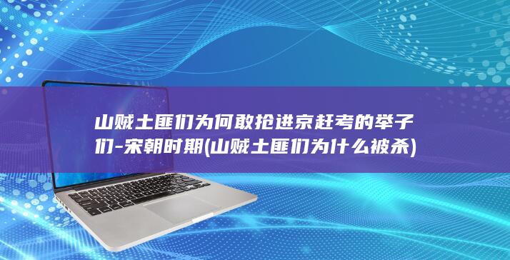 山贼土匪们为何敢抢进京赶考的举子们-宋朝时期 (山贼土匪们为什么被杀)(图1)