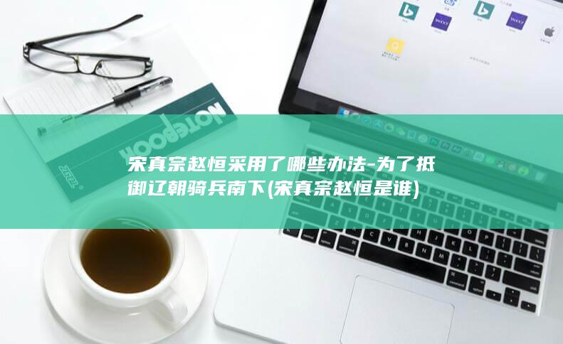 宋真宗赵恒采用了哪些办法-为了抵御辽朝骑兵南下 (宋真宗赵恒是谁)(图1)