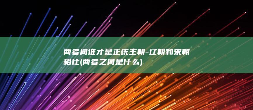 两者间谁才是正统王朝-辽朝和宋朝相比 (两者之间是什么)(图1)
