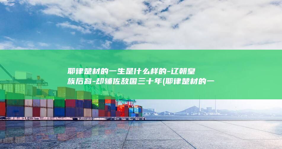耶律楚材的一生是什么样的-辽朝皇族后裔-却辅佐敌国三十年 (耶律楚材的一手史料)(图1)
