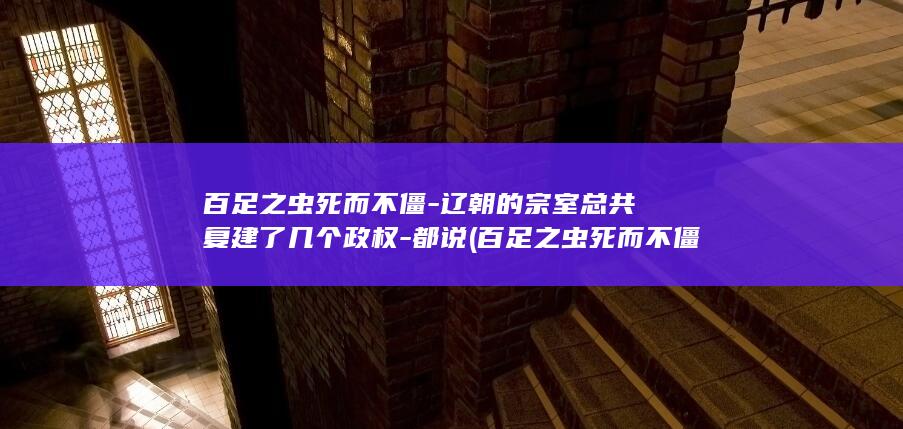 百足之虫死而不僵-辽朝的宗室总共复建了几个政权-都说 (百足之虫死而不僵,憨厚温柔易受伤)(图1)
