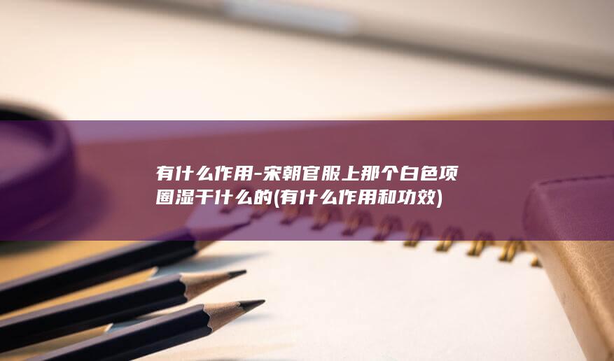 有什么作用-宋朝官服上那个白色项圈湿干什么的 (有什么作用和功效)(图1)