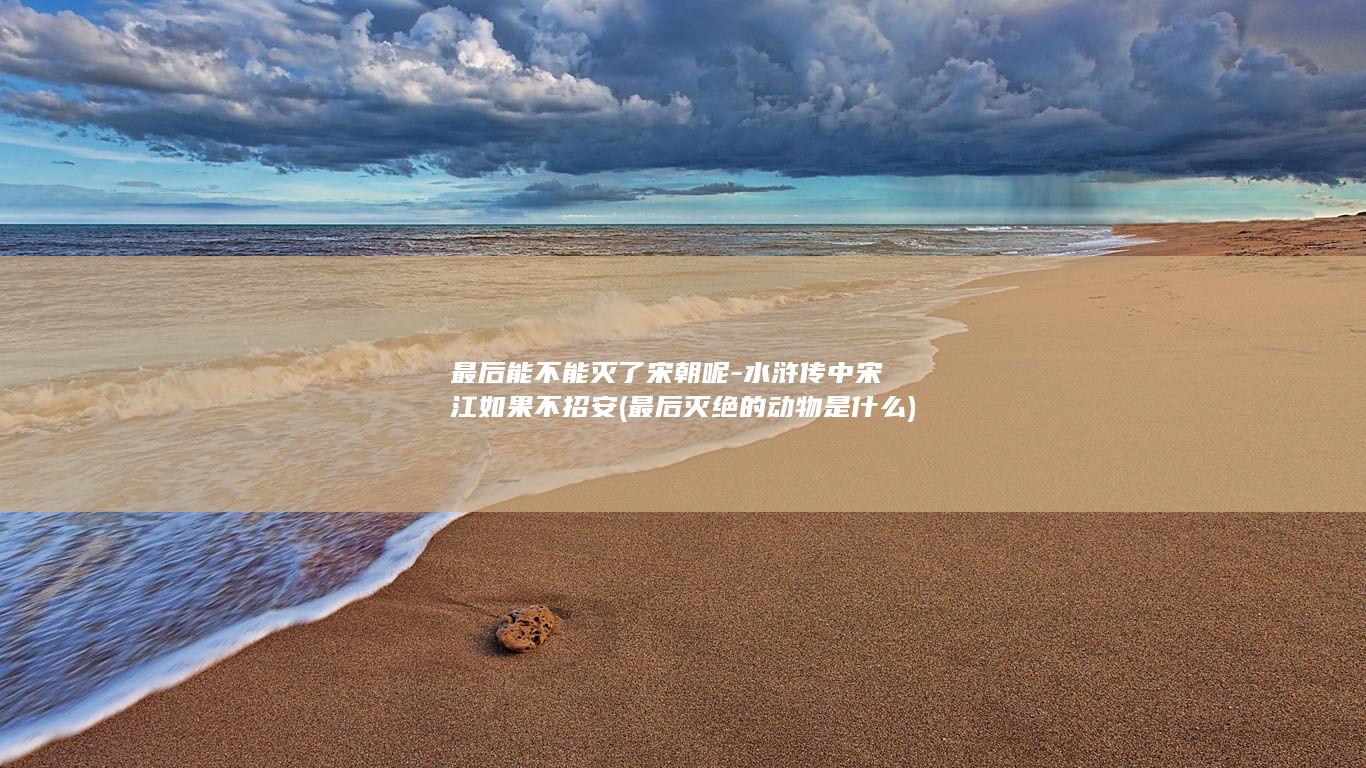 最后能不能灭了宋朝呢-水浒传中宋江如果不招安 (最后灭绝的动物是什么)(图1)