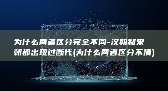 为什么两者区分完全不同-汉朝和宋朝都出现过断代 (为什么两者区分不清)(图1)