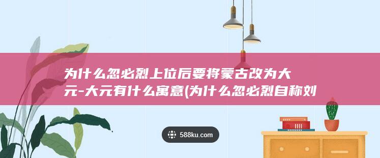 为什么忽必烈上位后要将蒙古改为大元-大元有什么寓意 (为什么忽必烈自称刘必烈)(图1)