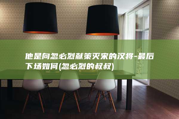 他是向忽必烈献策灭宋的汉将-最后下场如何 (忽必烈的叔叔)(图1)